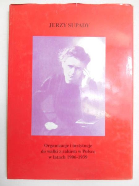 Supady Jerzy - Organizacje i instytucje do walki z rakiem w Polsce w latach 1906-1939