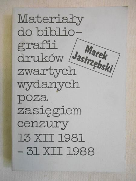 Jastrzębski Marek - Materiały do bibliografii druków zwartych wydanych poza zasięgiem cenzury 13 XII 1981-31 XII 1988