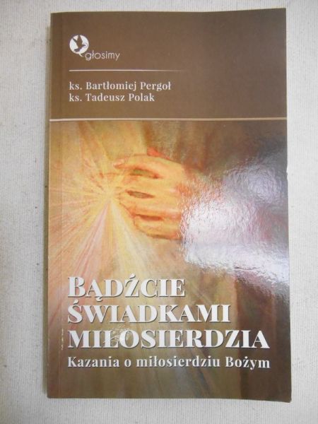 Pergoł Bartłomiej - Bądźcie świadkami miłosierdzia. Kazania o miłosierdziu Bożym