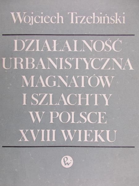 Trzebiński Wojciech - Działalność urbanistyczna magnatów i szlachty w Polsce XVIII wieku