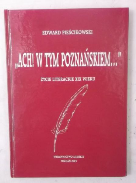 Pieścikowski Edward - "Ach! W tym Poznańskiem…" Życie literackie XIX wieku