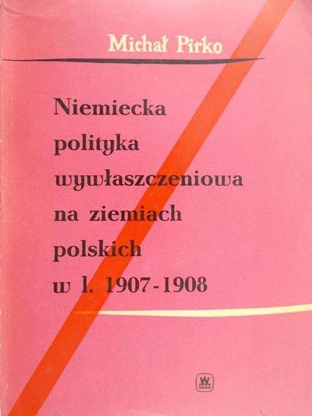 Pirko Michał - Niemiecka polityka wywłaszczeniowa na ziemiach polskich w l. 1907-1908