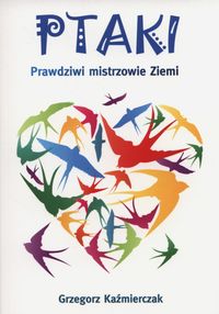 Kaźmierczak Grzegorz - Ptaki. Prawdziwi mistrzowie ziemi
