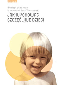 Eichelberger Wojciech - Jak wychować szczęśliwe dzieci