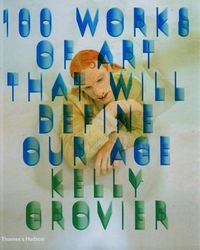 Grovier Kelly - 100 Works of Art That Will Define Our Age
