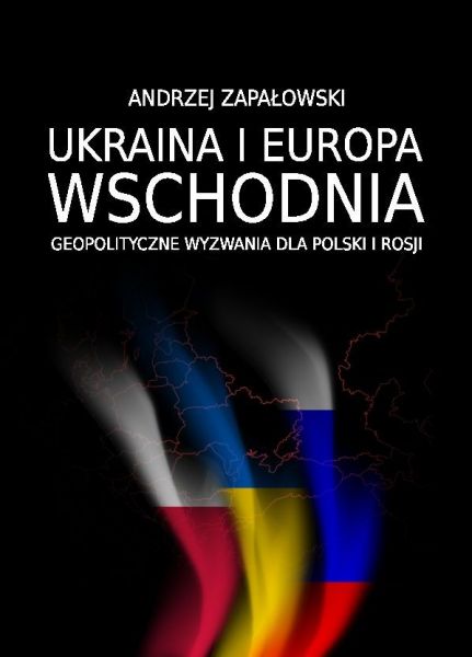 Zapałowski Andrzej - Ukraina i Europa Wschodnia – geopolityczne wyzwania dla Polski i Rosji