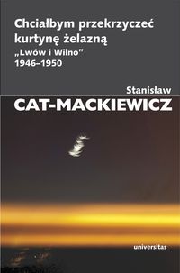 Cat-Mackiewicz Stanisław - Chciałbym przekrzyczeć kurtynę żelazną „Lwów i Wilno” 1946-1950