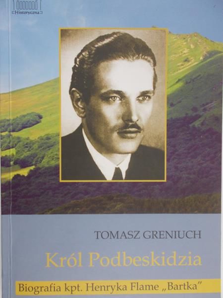 Greniuch Tomasz - Król Podbeskidzia. Biografia kpt. Henryka Flame ,,Bartka"