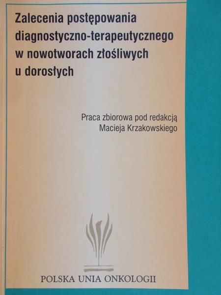 Krzakowski Maciej (red.) - Zalecenia postępowania diagnostyczno-terapeutycznego w nowotworach złośliwych u dorosłych