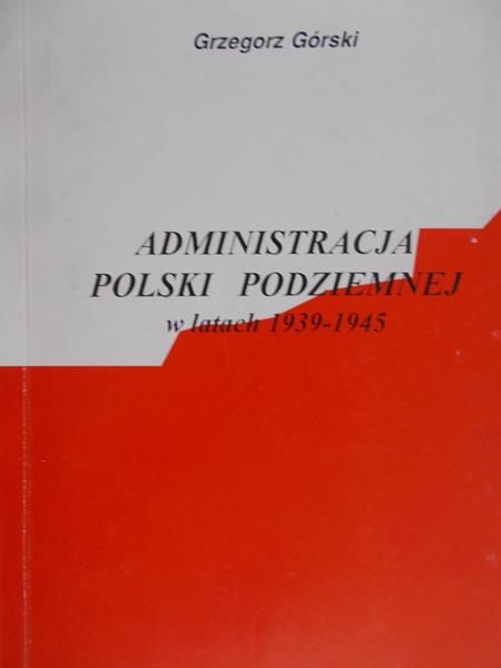 Górski Grzegorz - Administracja polski podziemnej w latach 1939-1945