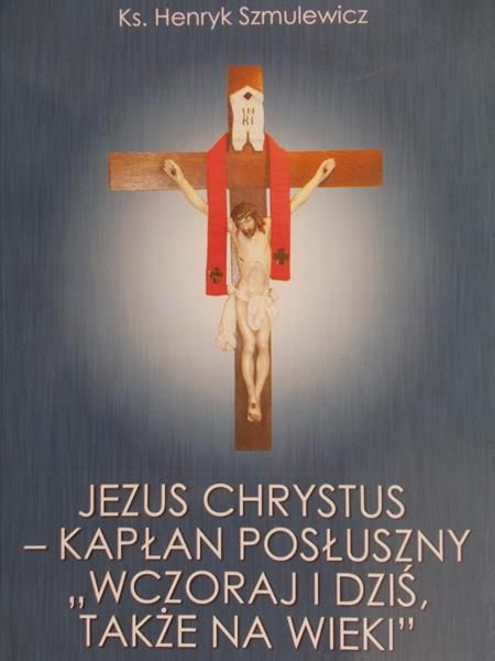 Szmulewicz Henryk  - Jezus Chrystus Kapłan Posłuszny Wczoraj i Dziś Także na wieki