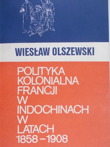 Olszewski Wiesław - Polityka kolonialna Francji w Indochinach w latach 1858-1908