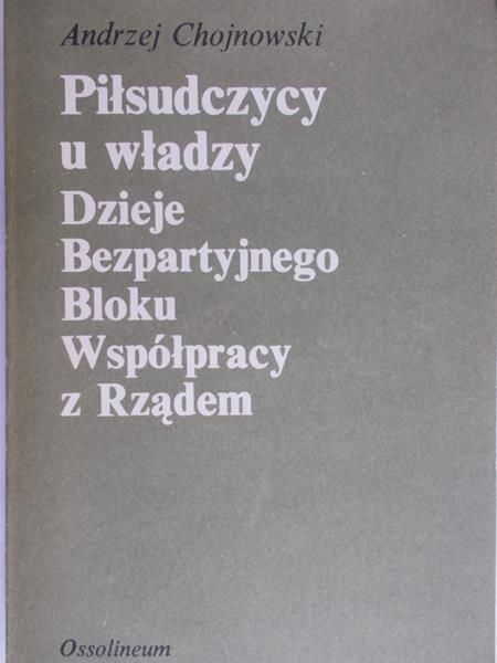 Chojnowski Andrzej - Piłsudczycy u władzy. Dzieje bezpartyjnego bloku współpracy z Rządem