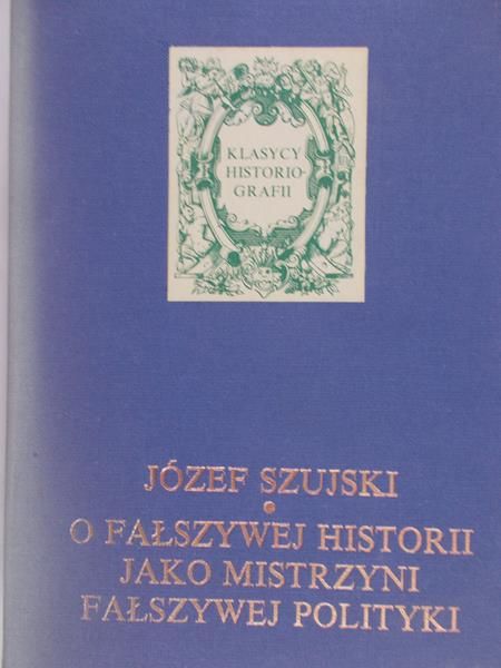 Szujski Józef  -  O fałszywej historii jako mistrzyni fałszywej polityki