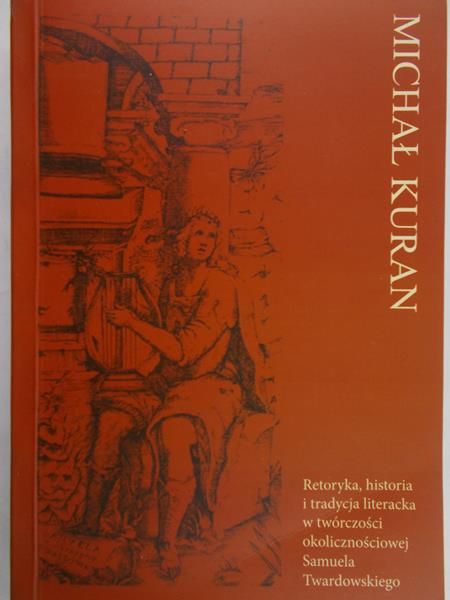 Kuran Michał - Retoryka, historia i tradycja literacka w twórczości okolicznościowej Samuela Twardowskiego