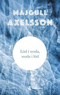 Axelsson Majgull - Lód i woda, woda i lód
