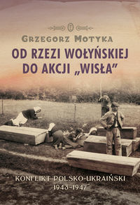 Motyka Grzegorz - Od rzezi wołyńskiej do akcji Wisła