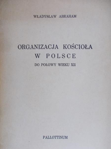 Abraham Władysław - Organizacja Kościoła w Polsce do połowy wieku XII