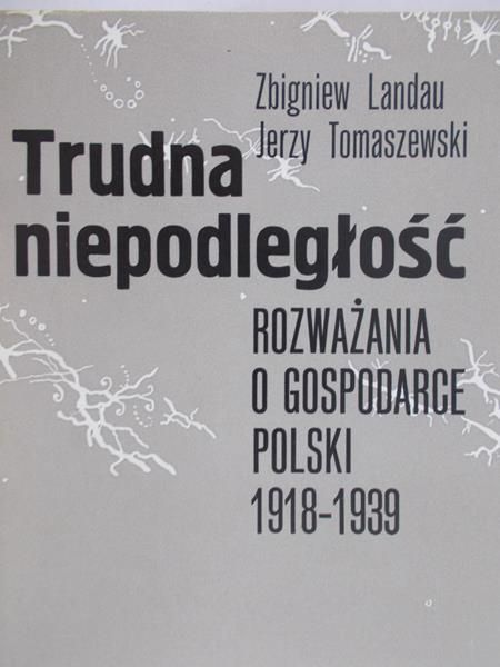 Landau Zbigniew - Trudna niepodległość - rozważania o gospodarce Polski 1918-1939