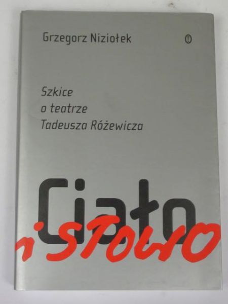 Niziołek Grzegorz - Ciało i słowo: Szkice o teatrze Tadeusza Różewicza