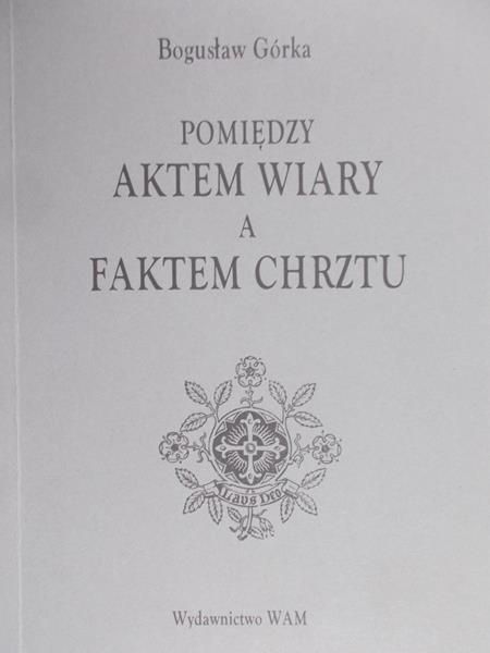 Górka Bogusław - Pomiędzy aktem wiary a faktem chrztu