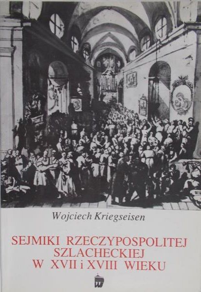Kriegseisen Wojciech - Sejmiki Rzeczypospolitej szlacheckiej w XVII i XVIII wieku