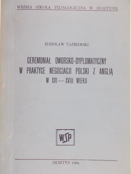 Taźbierski Zdzisław - Ceremoniał dworsko-dyplomatyczny w praktyce negocjacji Polski z Anglią w XVI – XVIII wieku