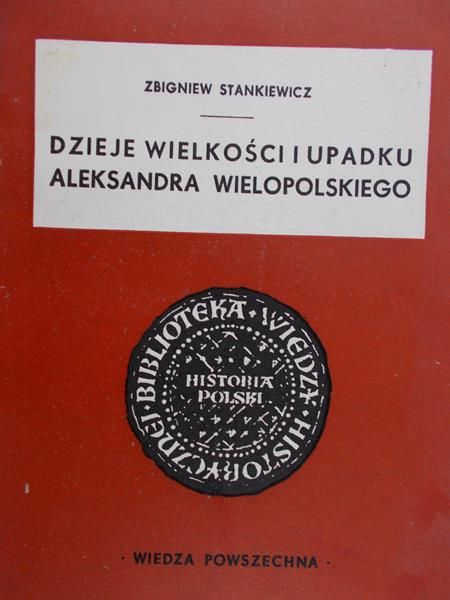 Stankiewicz Zbigniew - Dzieje wielkości i upadku Aleksandra Wielkopolskiego