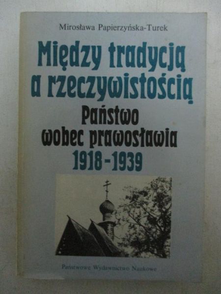 Papierzyńska-Turek Mirosława - Między tradycją a rzeczywistością. Państwo wobec prawosławia 1918-1939