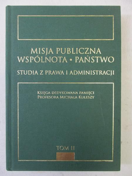 Misja publiczna - Wspólnota - Państwo. Studia z prawa i administracji. Tom II Księga dedykowana pamięci Profesora Michała Kuleszy