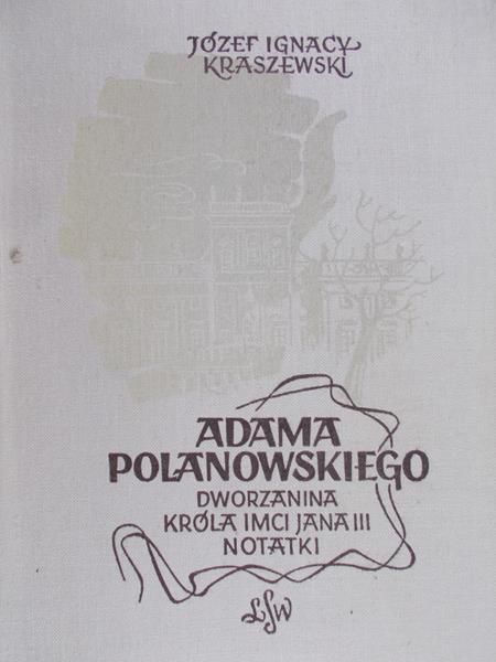 Kraszewski Józef Ignacy - Adama Polanowskiego dworzanina Króla Jegomości Jana III notatki