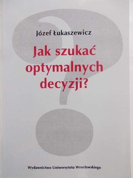 Łukaszewicz Józef - Jak szukać optymalnych decyzji?