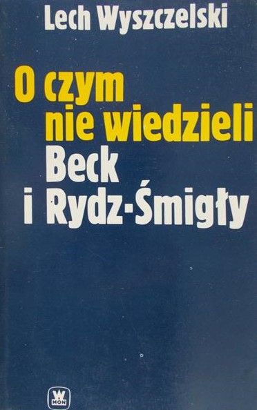 Wyszczelski Lech - O czym nie wiedzieli Beck i Rydz-Śmigły