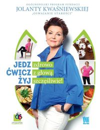 Kwaśniewska Jolanta - Jedz zdrowo, ćwicz z głową, żyj szczęśliwie!
