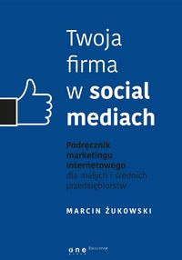 Żukowski Marcin - Twoja firma w social mediach. Podręcznik marketingu internetowego dla małych i średnich przedsiębiorstw