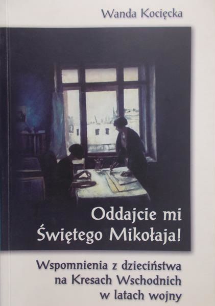 Kocięcka Wanda - Oddajcie mi Świętego Mikołaja! Wspomnienia z Kresów Wschodnich w latach wojny