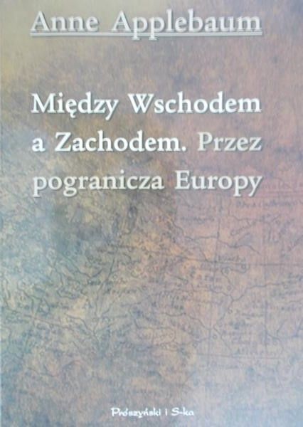 Applebaum Anne - Między wschodem a zachodem. Przez pogranicza Europy