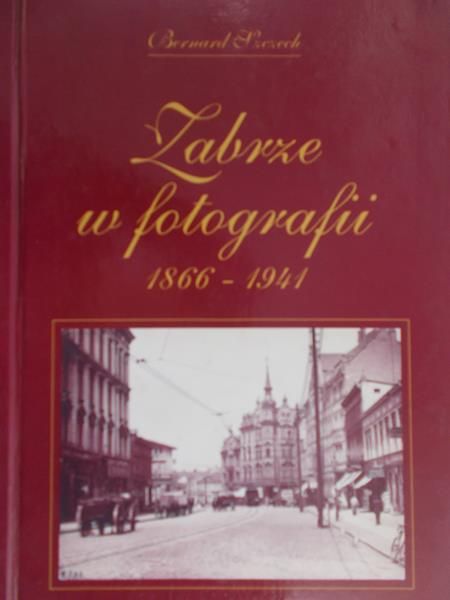 Szczech Bernard - Zabrze w fotografii 1866-1941