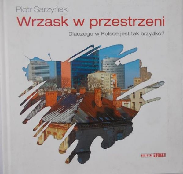 Sarzyński Piotr - Wrzask w przestrzeni. Dlaczego w Polsce jest tak brzydko?