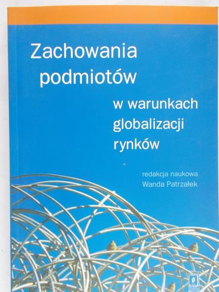 Patrzałek Wanda (opr.) - Zachowania podmiotów w warunkach globalizacji rynków