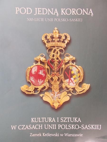 Pod jedną koroną. Kultura i sztuka w czasach unii polsko - saskiej