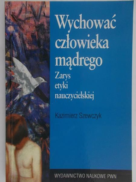 Szewczyk Kazimierz - Wychować człowieka mądrego. Zarys etyki nauczycielskiej