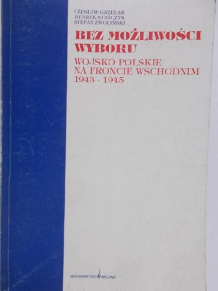 Grzelak Czesław - Bez możliwości wyboru. Wojsko polskie na froncie wschodnim 1943-1945