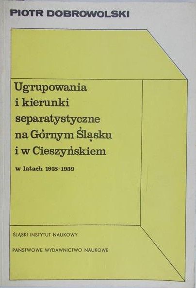 Dobrowolski Piotr - Ugrupowania i kierunki separatystyczne na Górnym Śląsku i w Cieszyńskiem