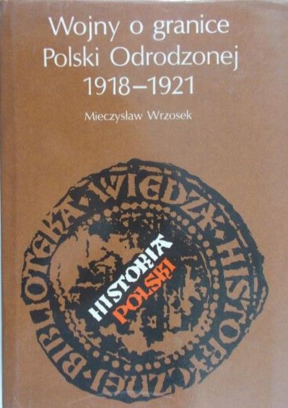 Wrzosek Mieczysław - Wojny o granice Polski Odrodzonej 1918-1921