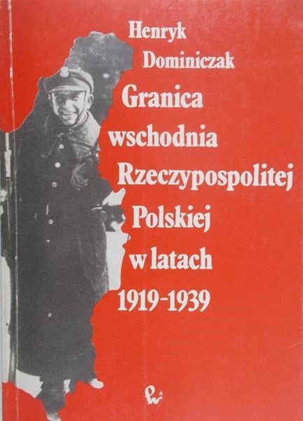 Dominiczak Henryk - Granica wschodnia Rzeczypospolitej Polskiej w latach 1919-1939