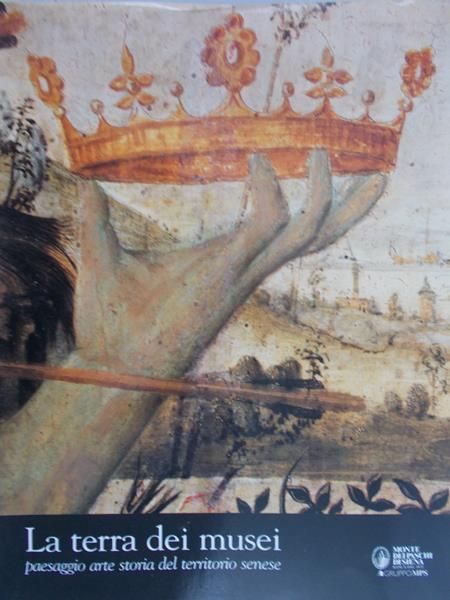 La terra dei musei. Paesaggio arte storia del territorio senese