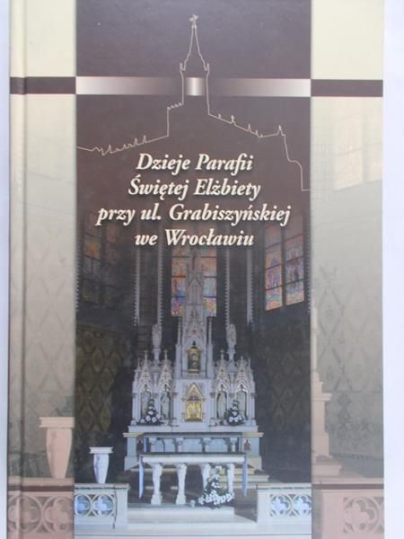 Żerelik Rościsław (red.) - Dzieje Parafii Świętej Elżbiety przy ul. Grabiszyńskiej we Wrocławiu
