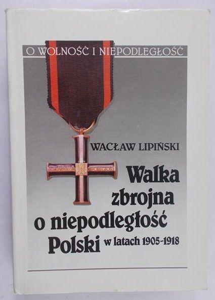 Lipiński Wacław - Walka zbrojna o niepodległość Polski w latach 1905 -1918