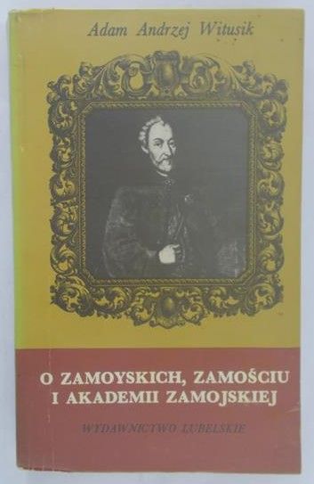 Witusik Adam Andrzej - O Zamoyskich, Zamościu i akademii Zamojskiej